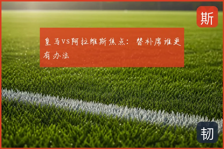 皇马vs阿拉维斯焦点：替补席谁更有办法