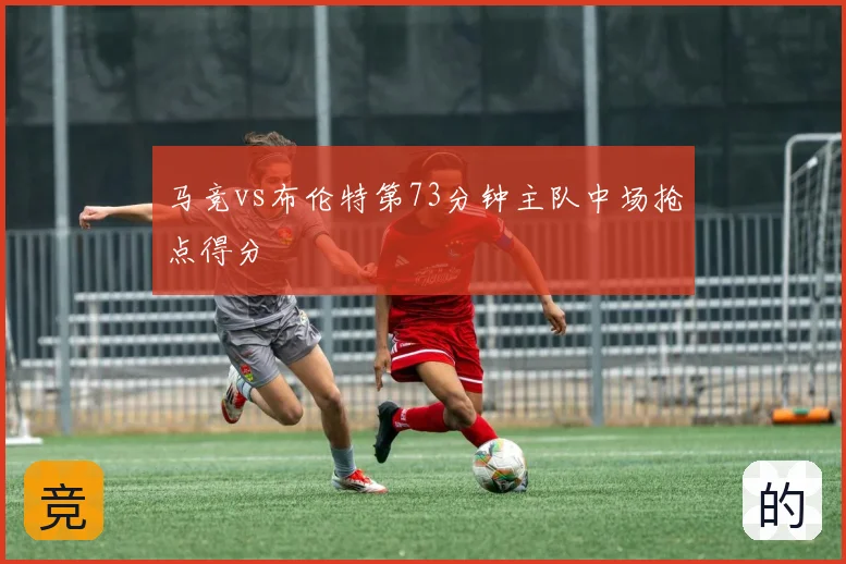 马竞vs布伦特第73分钟主队中场抢点得分