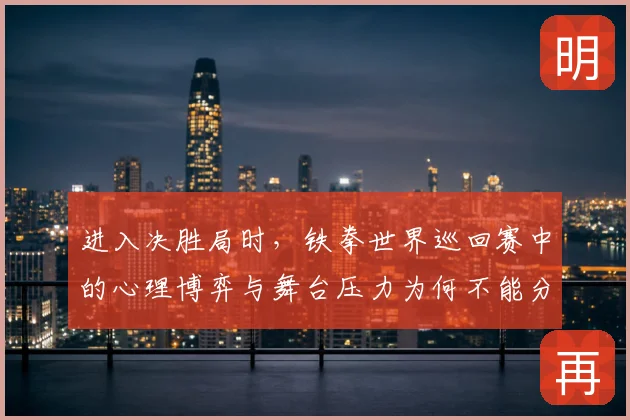 进入决胜局时，铁拳世界巡回赛中的心理博弈与舞台压力为何不能分开讨论