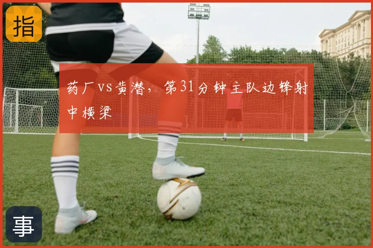 药厂vs黄潜，第31分钟主队边锋射中横梁